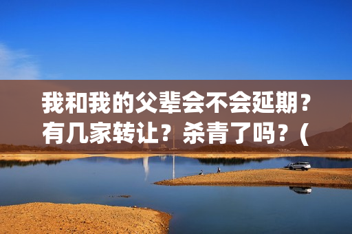 我和我的父辈会不会延期？有几家转让？杀青了吗？(我和我的父辈会不会看哭)