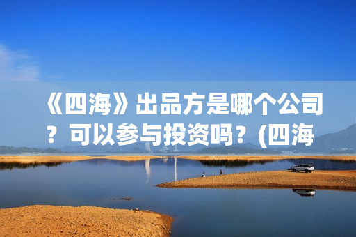 《四海》出品方是哪个公司？可以参与投资吗？(四海剧情)