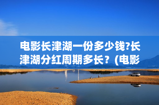 电影长津湖一份多少钱?长津湖分红周期多长？(电影长津湖很一般)
