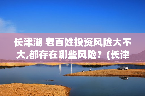 长津湖 老百姓投资风险大不大,都存在哪些风险？(长津湖几十万老百姓)