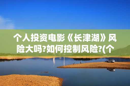 个人投资电影《长津湖》风险大吗?如何控制风险?(个人投资电影有挣钱的吗)
