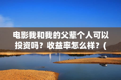 电影我和我的父辈个人可以投资吗？收益率怎么样？(电影我和我的父辈 诗)