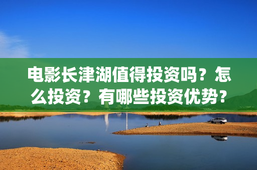 电影长津湖值得投资吗？怎么投资？有哪些投资优势？(长津湖电影感人么)