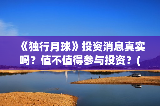 《独行月球》投资消息真实吗？值不值得参与投资？(独行月球票房预测)