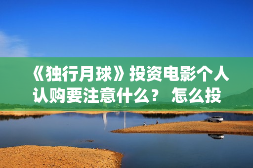 《独行月球》投资电影个人认购要注意什么？ 怎么投资？(独行月球电影出品方)