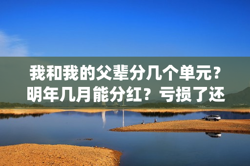 我和我的父辈分几个单元？明年几月能分红？亏损了还能拿到钱吗？(我和我的父辈分为哪几个篇章)