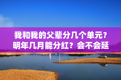 我和我的父辈分几个单元？明年几月能分红？会不会延期？(我和我的父辈分别是哪几个故事)