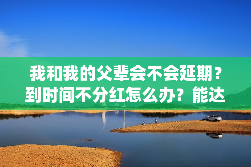 我和我的父辈会不会延期？到时间不分红怎么办？能达到前两部的票房吗？(我和我的父辈很感人吗)