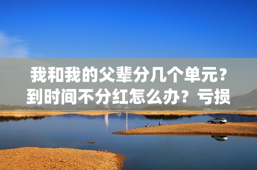 我和我的父辈分几个单元？到时间不分红怎么办？亏损了还能拿到钱吗？(我和我的父辈分别)