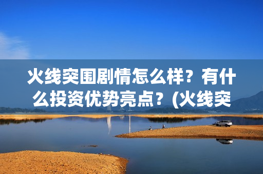 火线突围剧情怎么样？有什么投资优势亮点？(火线突围角色介绍)