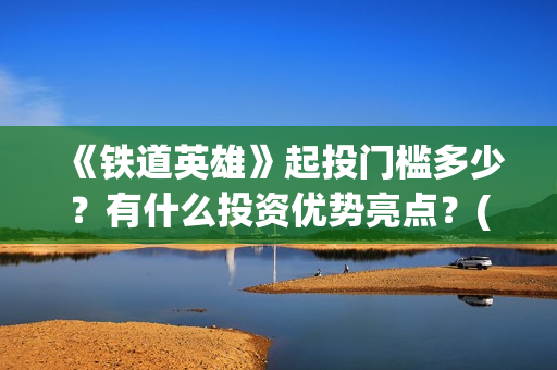 《铁道英雄》起投门槛多少？有什么投资优势亮点？(铁道英雄讲的是什么)