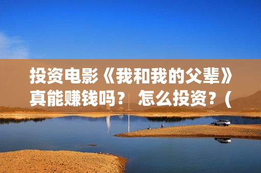 投资电影《我和我的父辈》真能赚钱吗？ 怎么投资？(电影我和我们在一起演员表)