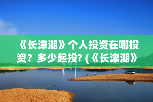 《长津湖》个人投资在哪投资？多少起投? (《长津湖》的资料)