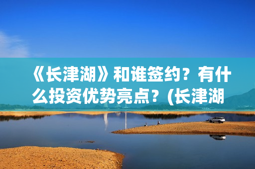 《长津湖》和谁签约？有什么投资优势亮点？(长津湖和谁打仗)