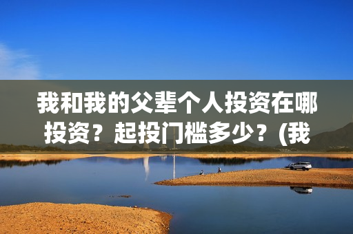 我和我的父辈个人投资在哪投资？起投门槛多少？(我和我的父辈是什么剧)
