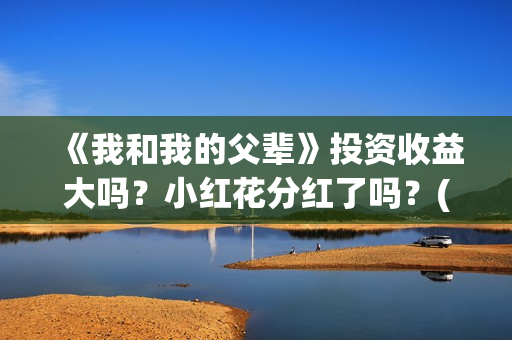 《我和我的父辈》投资收益大吗？小红花分红了吗？(《我和我的父辈》电影免费观看)