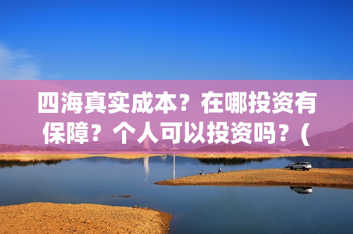 四海真实成本？在哪投资有保障？个人可以投资吗？(四海是哪个公司)