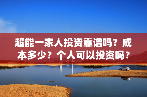 超能一家人投资靠谱吗？成本多少？个人可以投资吗？(超能一家人投资成本)