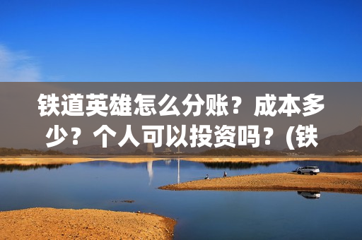 铁道英雄怎么分账？成本多少？个人可以投资吗？(铁道英雄出品方)