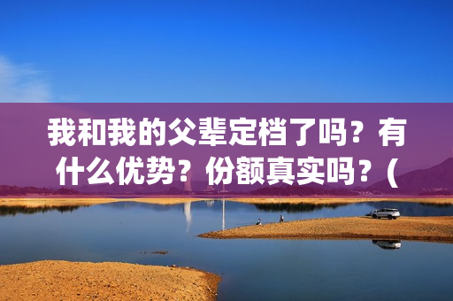 我和我的父辈定档了吗？有什么优势？份额真实吗？(我和我的父辈写的啥)
