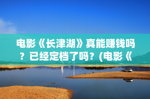 电影《长津湖》真能赚钱吗？已经定档了吗？(电影《长津湖》第2部)