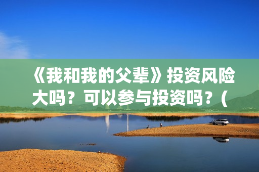 《我和我的父辈》投资风险大吗？可以参与投资吗？(《我和我的父辈》完整版免费)