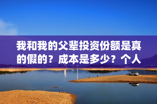 我和我的父辈投资份额是真的假的？成本是多少？个人怎么投资？(我和我的父辈最后宣布)