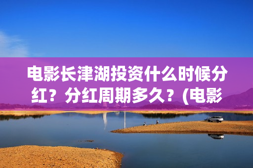 电影长津湖投资什么时候分红？分红周期多久？(电影长津湖投资成本)