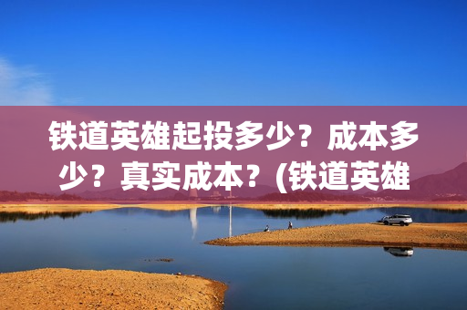 铁道英雄起投多少？成本多少？真实成本？(铁道英雄总投资)
