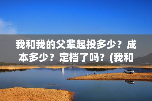 我和我的父辈起投多少？成本多少？定档了吗？(我和我的父辈什么)