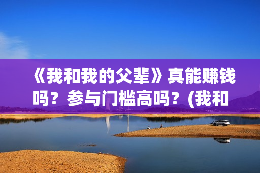 《我和我的父辈》真能赚钱吗？参与门槛高吗？(我和我的父辈剧情介绍)
