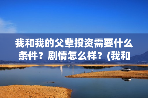 我和我的父辈投资需要什么条件？剧情怎么样？(我和我的父辈讲啥)