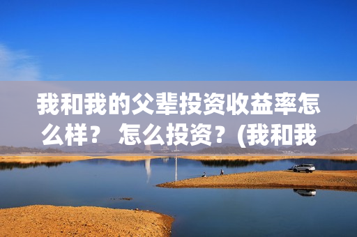 我和我的父辈投资收益率怎么样？ 怎么投资？(我和我的父辈投票)