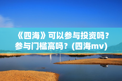 《四海》可以参与投资吗？参与门槛高吗？(四海mv)