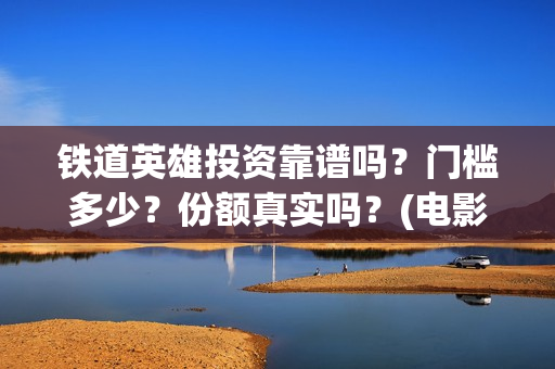 铁道英雄投资靠谱吗？门槛多少？份额真实吗？(电影铁道英雄投资方)