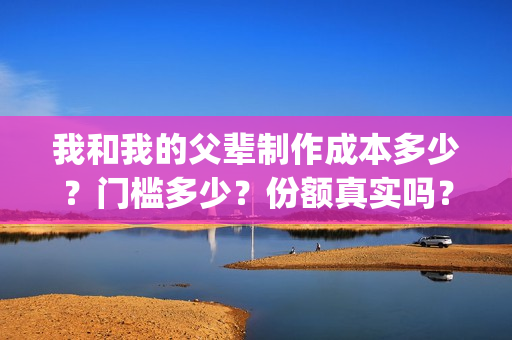 我和我的父辈制作成本多少？门槛多少？份额真实吗？(我和我的父辈什么)