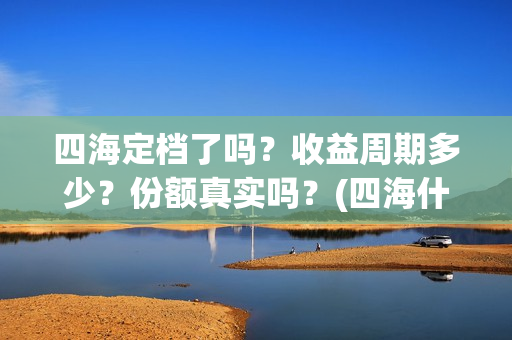 四海定档了吗？收益周期多少？份额真实吗？(四海什么时候开拍)