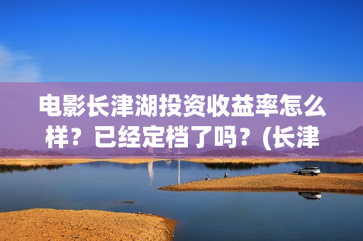 电影长津湖投资收益率怎么样？已经定档了吗？(长津湖这部电影投资了多少钱)