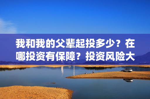 我和我的父辈起投多少？在哪投资有保障？投资风险大不大？(我和我的父辈是讲什么)
