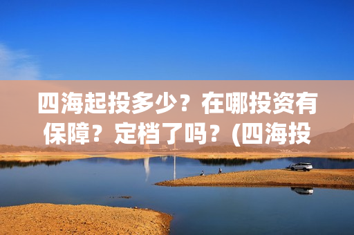 四海起投多少？在哪投资有保障？定档了吗？(四海投资管理有限公司)