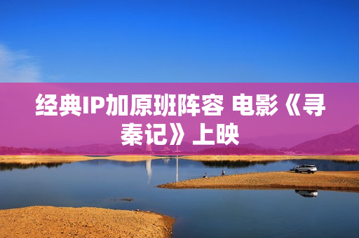 经典IP加原班阵容 电影《寻秦记》上映