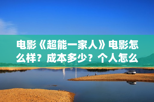 电影《超能一家人》电影怎么样？成本多少？个人怎么参与？(超能一家人百度百科)