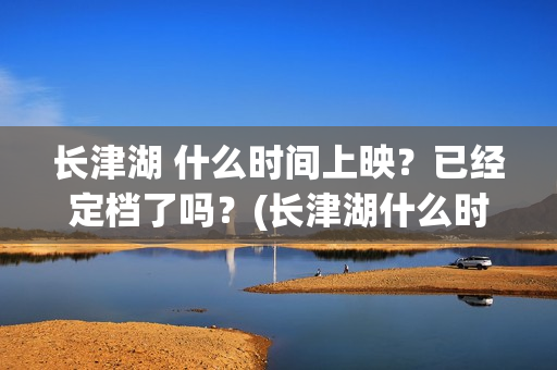 长津湖 什么时间上映？已经定档了吗？(长津湖什么时候胜利的)