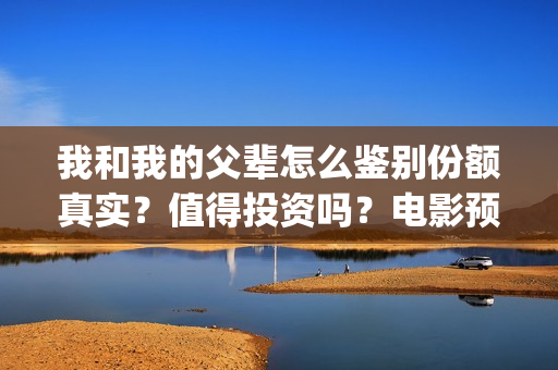 我和我的父辈怎么鉴别份额真实？值得投资吗？电影预测票房有多少？(我和我的父辈说的是啥)