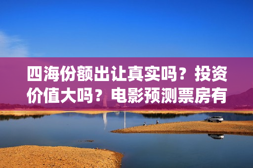 四海份额出让真实吗？投资价值大吗？电影预测票房有多少？(四海股份)