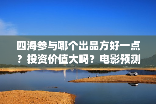 四海参与哪个出品方好一点？投资价值大吗？电影预测票房有多少？(海参四楼)