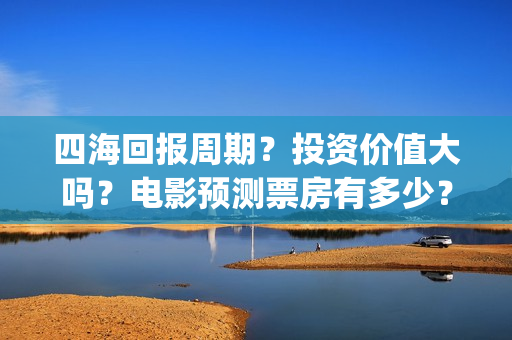 四海回报周期？投资价值大吗？电影预测票房有多少？(四海概念)