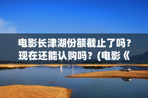 电影长津湖份额截止了吗？现在还能认购吗？(电影《长津湖》打破11项纪录)