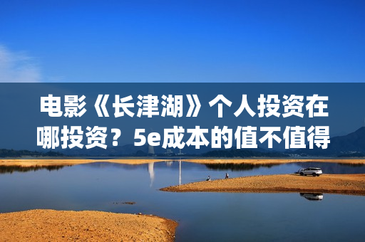电影《长津湖》个人投资在哪投资？5e成本的值不值得参与投资？(电影长津湖免费观看完整版高清)