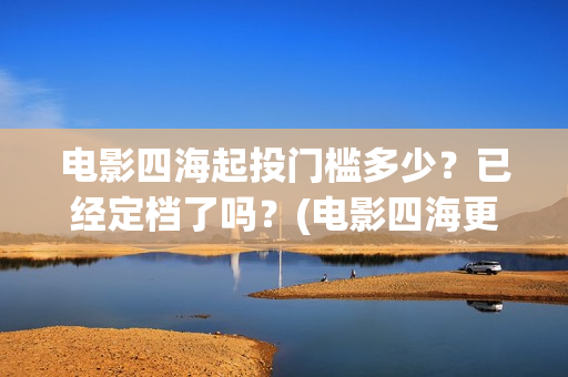 电影四海起投门槛多少？已经定档了吗？(电影四海更名)